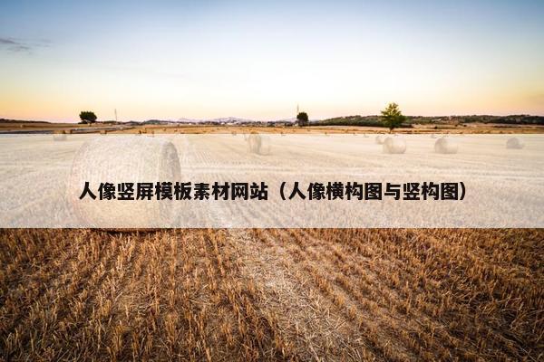 人像竖屏模板素材网站（人像横构图与竖构图）