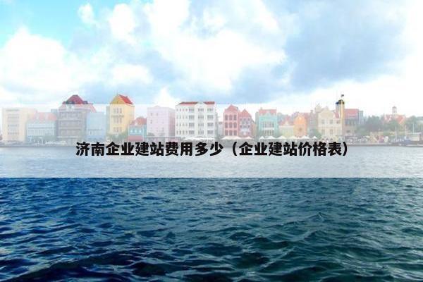 济南企业建站费用多少（企业建站价格表）