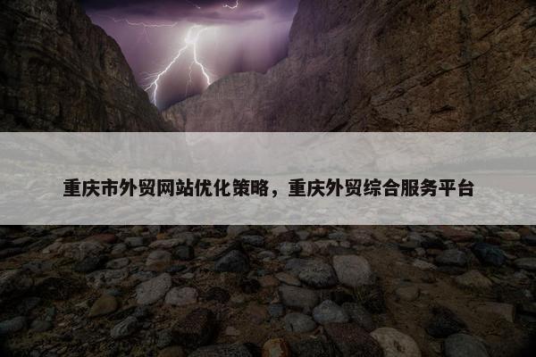 重庆市外贸网站优化策略，重庆外贸综合服务平台