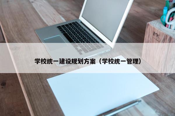 学校统一建设规划方案（学校统一管理）