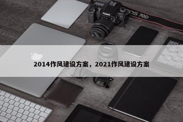 2014作风建设方案，2021作风建设方案