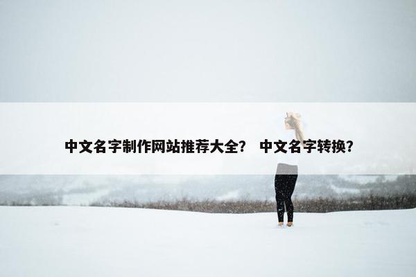 中文名字制作网站推荐大全？ 中文名字转换？