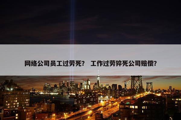 网络公司员工过劳死？ 工作过劳猝死公司赔偿？