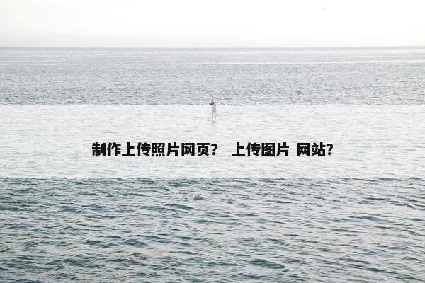 制作上传照片网页？ 上传图片 网站？