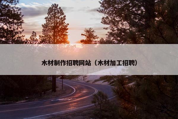 木材制作招聘网站（木材加工招聘）