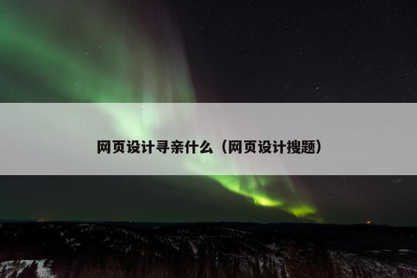 网页设计寻亲什么（网页设计搜题）