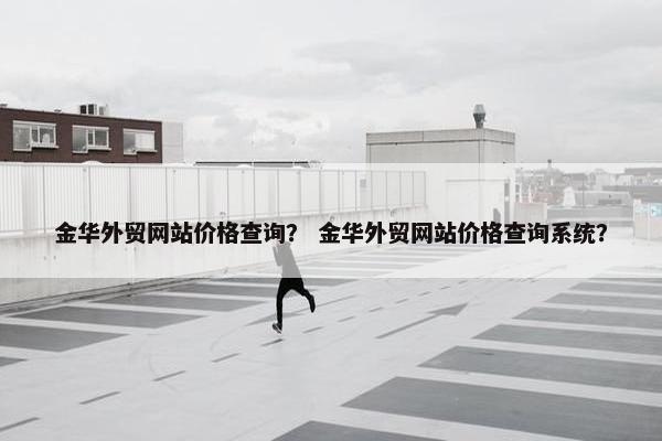 金华外贸网站价格查询？ 金华外贸网站价格查询系统？