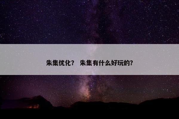 朱集优化？ 朱集有什么好玩的？