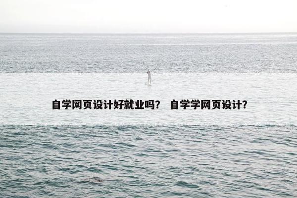 自学网页设计好就业吗？ 自学学网页设计？