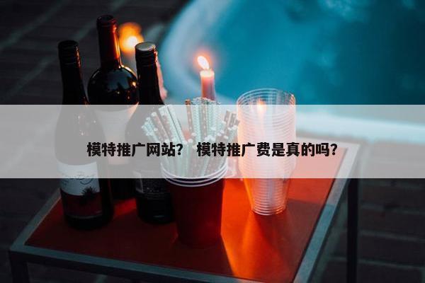 模特推广网站？ 模特推广费是真的吗？