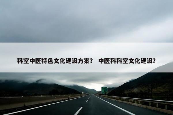 科室中医特色文化建设方案？ 中医科科室文化建设？