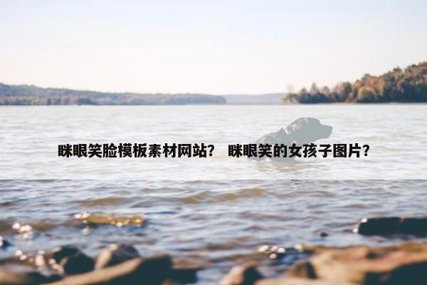 眯眼笑脸模板素材网站？ 眯眼笑的女孩子图片？