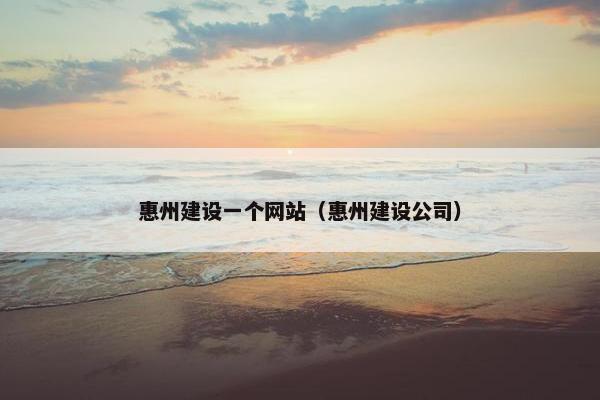 惠州建设一个网站（惠州建设公司）