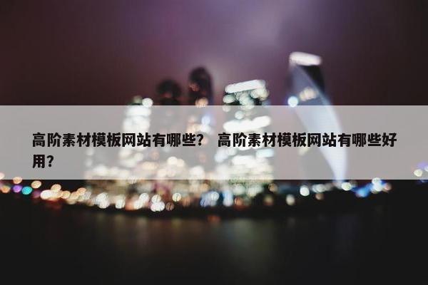 高阶素材模板网站有哪些？ 高阶素材模板网站有哪些好用？