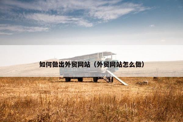 如何做出外贸网站（外贸网站怎么做）