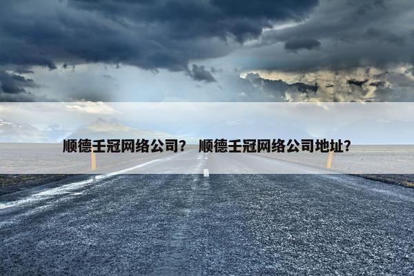 顺德壬冠网络公司？ 顺德壬冠网络公司地址？