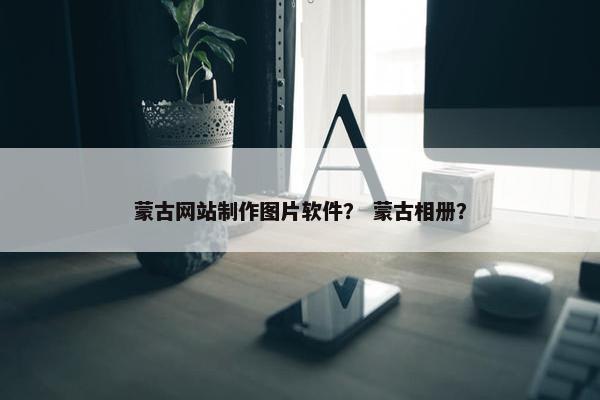 蒙古网站制作图片软件？ 蒙古相册？
