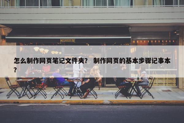 怎么制作网页笔记文件夹？ 制作网页的基本步骤记事本？