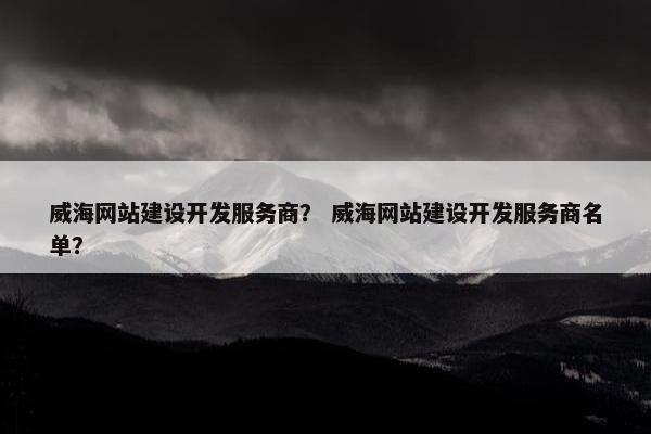 威海网站建设开发服务商？ 威海网站建设开发服务商名单？