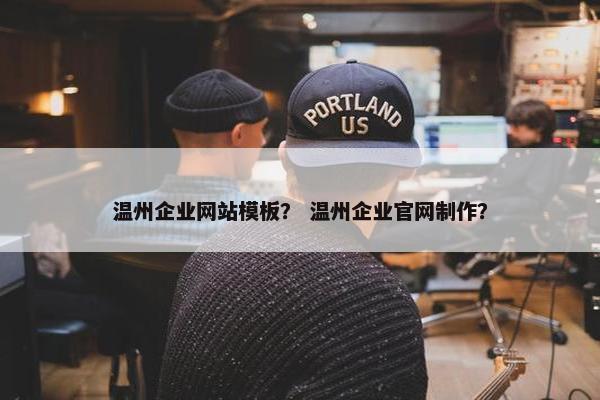 温州企业网站模板？ 温州企业官网制作？