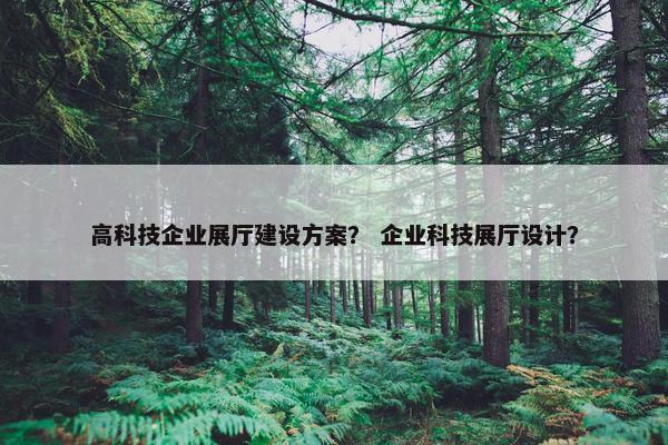 高科技企业展厅建设方案？ 企业科技展厅设计？