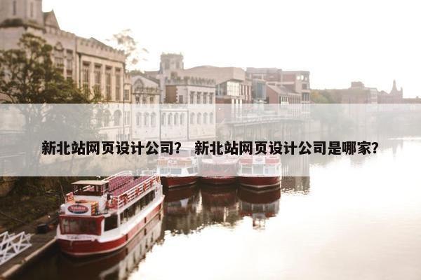 新北站网页设计公司？ 新北站网页设计公司是哪家？