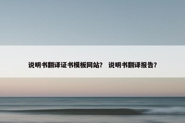 说明书翻译证书模板网站？ 说明书翻译报告？