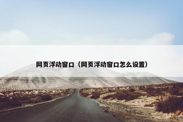 网页浮动窗口（网页浮动窗口怎么设置）