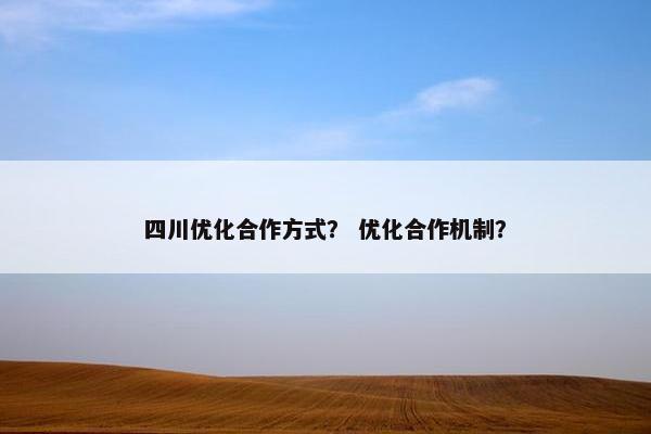 四川优化合作方式？ 优化合作机制？