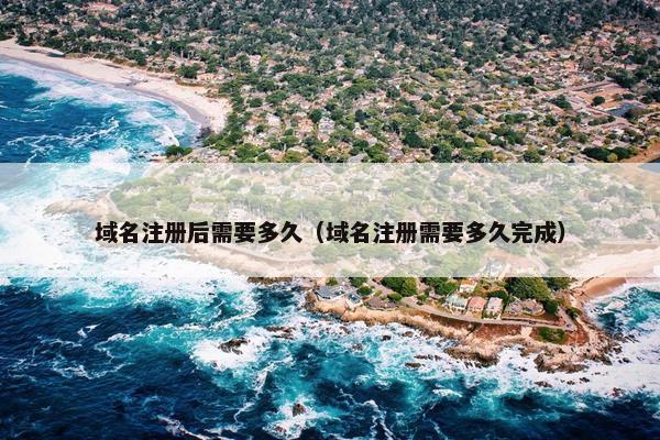 域名注册后需要多久（域名注册需要多久完成）