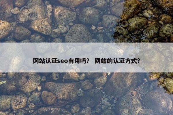 网站认证seo有用吗？ 网站的认证方式？