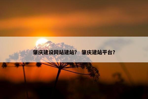 肇庆建设网站建站？ 肇庆建站平台？
