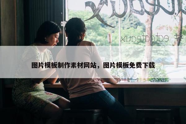 图片模板制作素材网站，图片模板免费下载