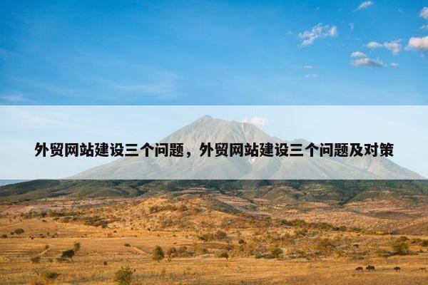 外贸网站建设三个问题，外贸网站建设三个问题及对策