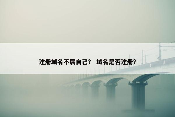 注册域名不属自己？ 域名是否注册？