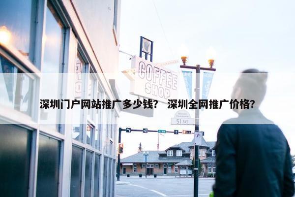 深圳门户网站推广多少钱？ 深圳全网推广价格？