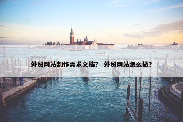 外贸网站制作需求文档？ 外贸网站怎么做？