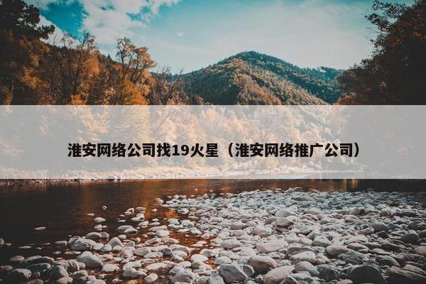 淮安网络公司找19火星（淮安网络推广公司）