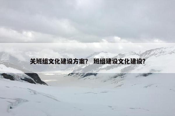 关班组文化建设方案？ 班组建设文化建设？