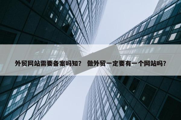 外贸网站需要备案吗知？ 做外贸一定要有一个网站吗？