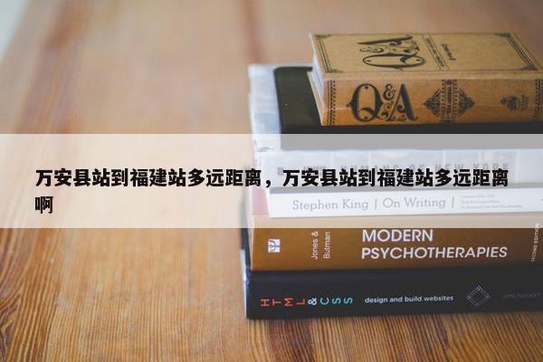 万安县站到福建站多远距离，万安县站到福建站多远距离啊