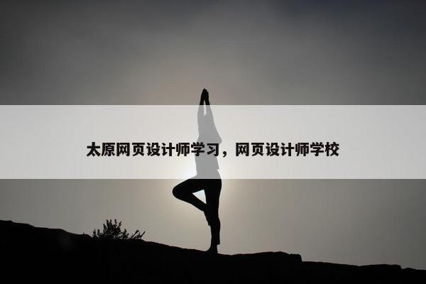 太原网页设计师学习，网页设计师学校