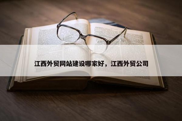 江西外贸网站建设哪家好，江西外贸公司