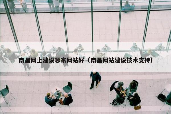南昌网上建设哪家网站好（南昌网站建设技术支持）