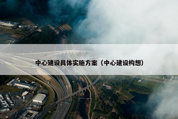 中心建设具体实施方案（中心建设构想）