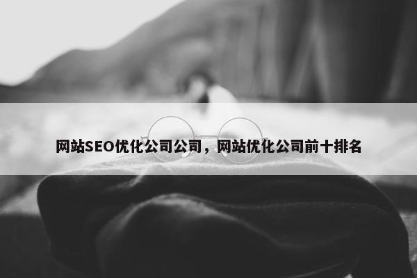 网站SEO优化公司公司，网站优化公司前十排名