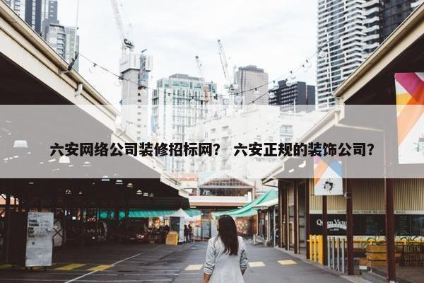 六安网络公司装修招标网？ 六安正规的装饰公司？