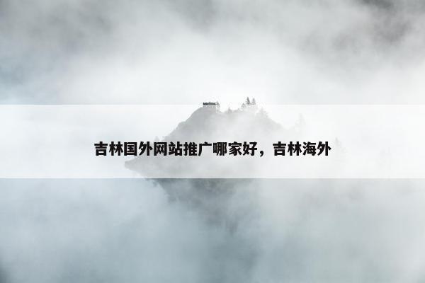 吉林国外网站推广哪家好，吉林海外