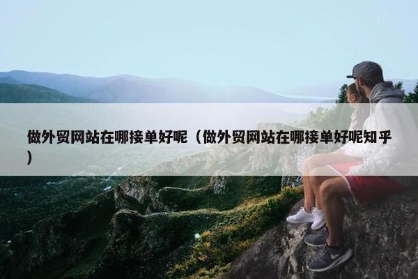 做外贸网站在哪接单好呢（做外贸网站在哪接单好呢知乎）