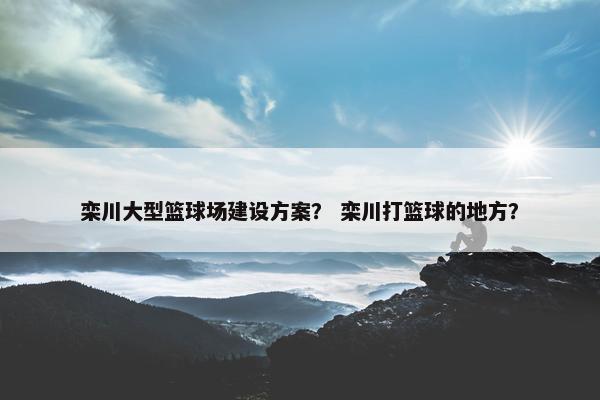栾川大型篮球场建设方案？ 栾川打篮球的地方？